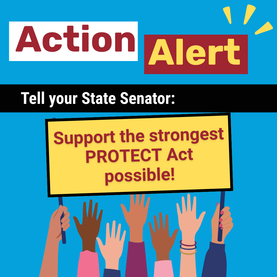 Action Alert Tell your State Senator: Support the strongest PROTECT Act possible!