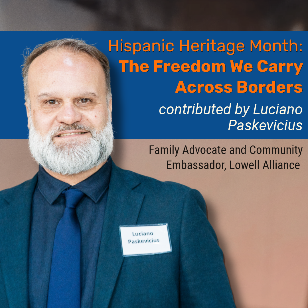 Hispanic Heritage Month: The Freedom We Carry Across Borders Contributed by Luciano Paskevicius, Family Advocate & Community Ambassador, Lowell Alliance